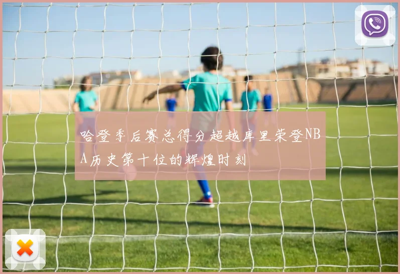 哈登季后赛总得分超越库里荣登NBA历史第十位的辉煌时刻