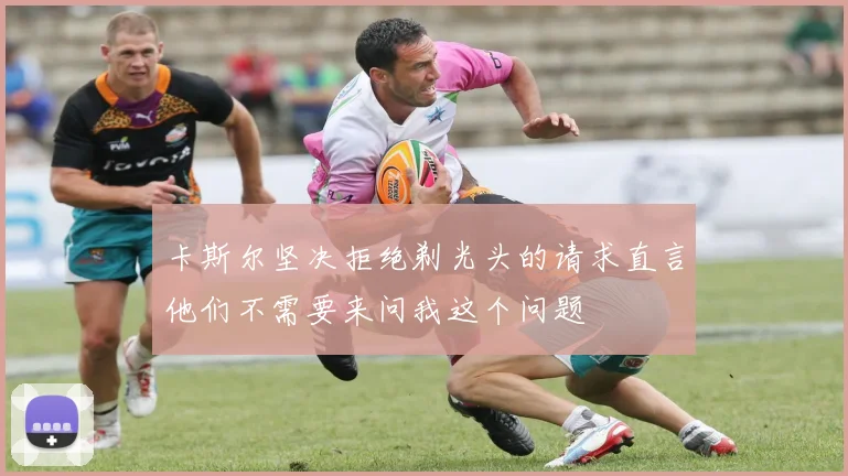 卡斯尔坚决拒绝剃光头的请求直言他们不需要来问我这个问题