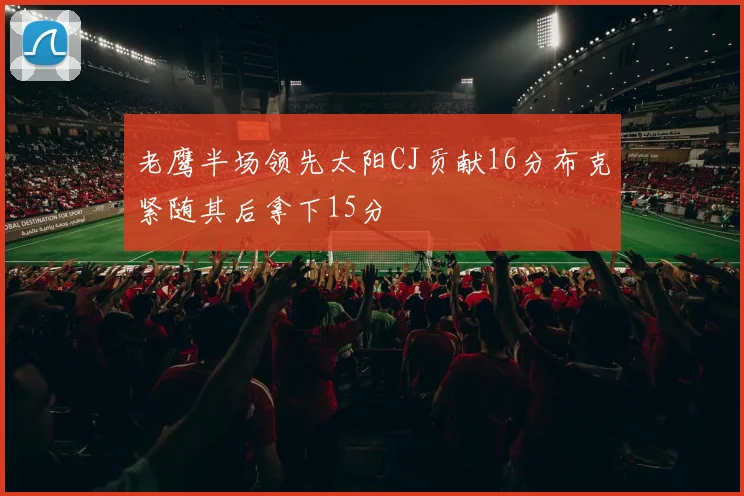 老鹰半场领先太阳CJ贡献16分布克紧随其后拿下15分