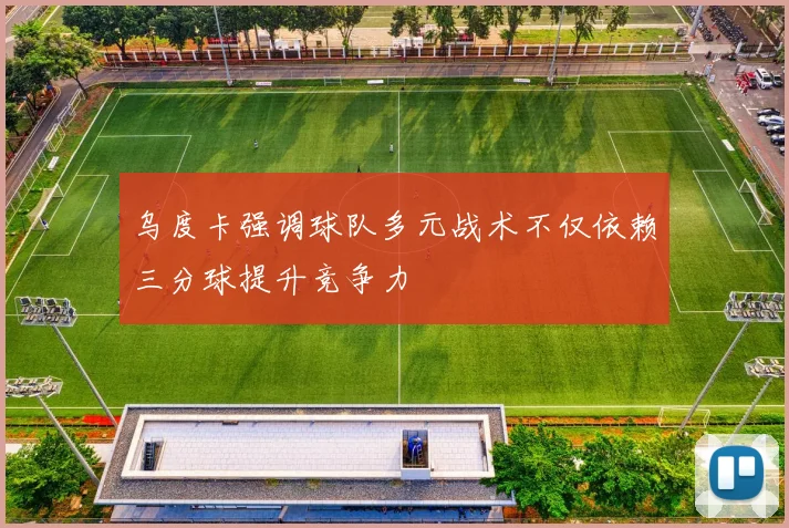 乌度卡强调球队多元战术不仅依赖三分球提升竞争力
