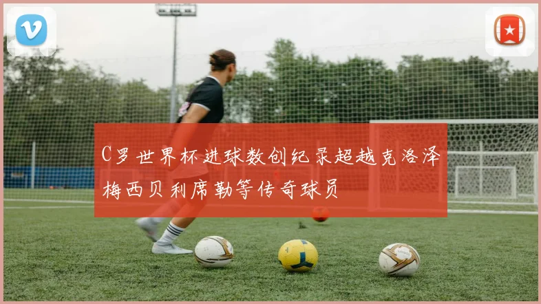 C罗世界杯进球数创纪录超越克洛泽梅西贝利席勒等传奇球员
