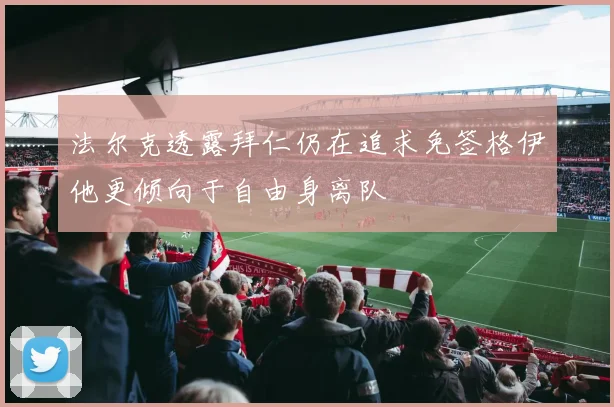法尔克透露拜仁仍在追求免签格伊他更倾向于自由身离队