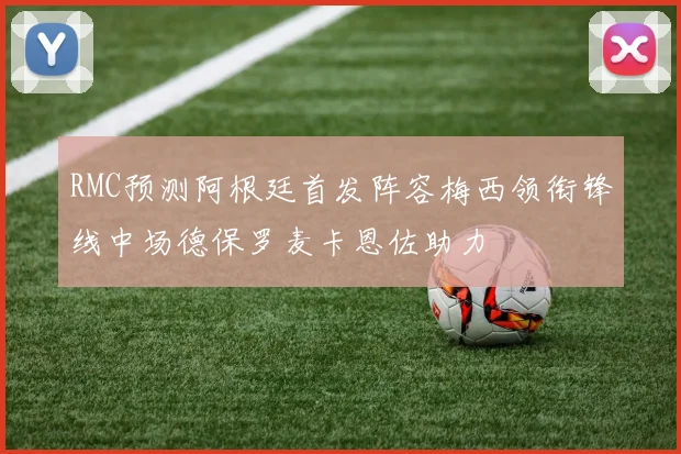 RMC预测阿根廷首发阵容梅西领衔锋线中场德保罗麦卡恩佐助力