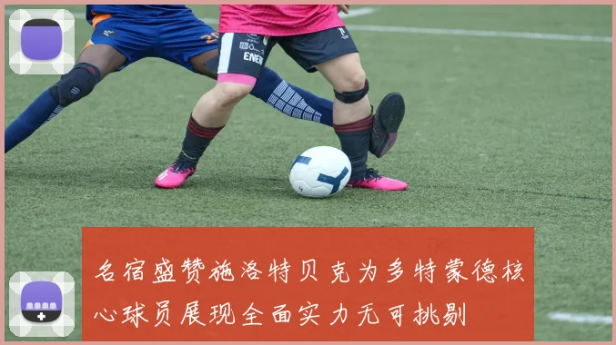 名宿盛赞施洛特贝克为多特蒙德核心球员展现全面实力无可挑剔