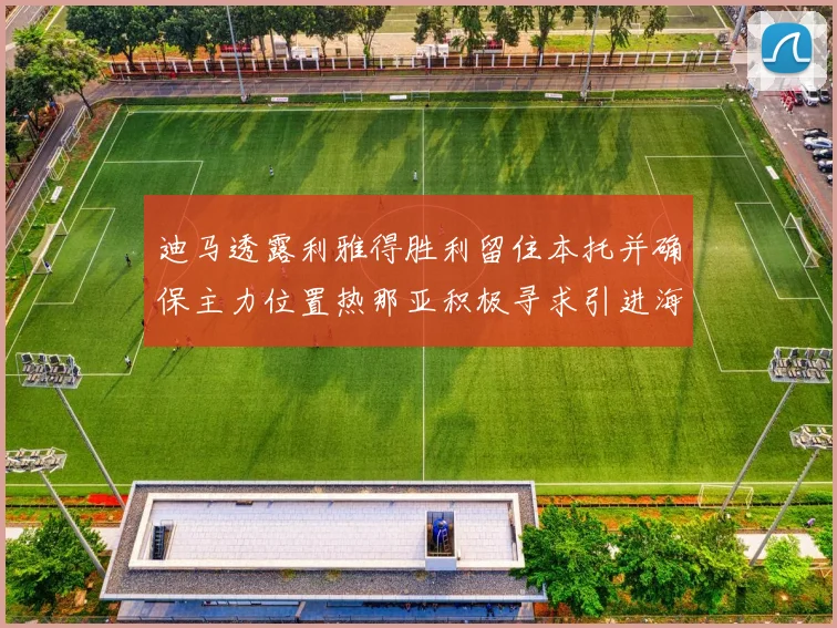 迪马透露利雅得胜利留住本托并确保主力位置热那亚积极寻求引进海因