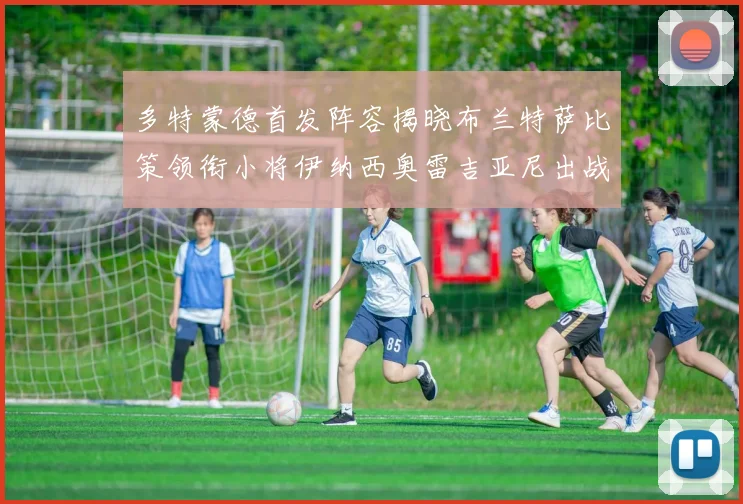 多特蒙德首发阵容揭晓布兰特萨比策领衔小将伊纳西奥雷吉亚尼出战