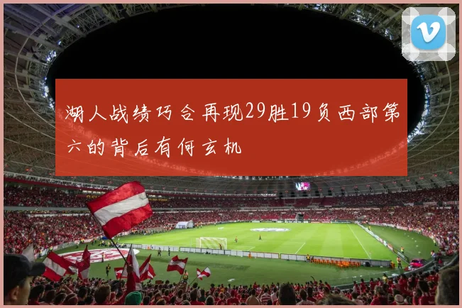 湖人战绩巧合再现29胜19负西部第六的背后有何玄机
