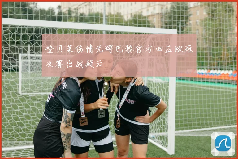 登贝莱伤情无碍巴黎官方回应欧冠决赛出战疑云