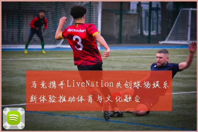 马竞携手LiveNation共创球场娱乐新体验推动体育与文化融合