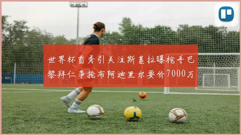 世界杯首秀引关注斯基拉曝枪手巴黎拜仁争抢布阿迪里尔要价7000万欧元