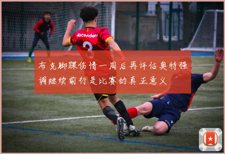 布克脚踝伤情一周后再评估奥特强调继续前行是比赛的真正意义