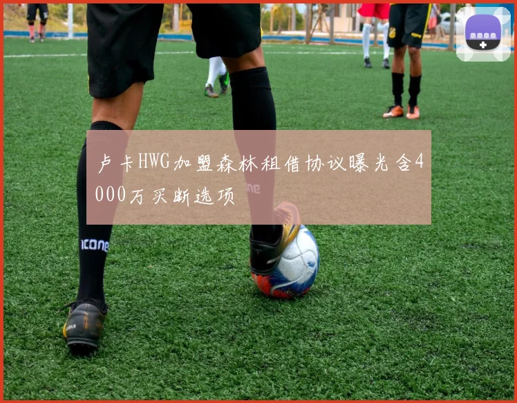 卢卡HWG加盟森林租借协议曝光含4000万买断选项