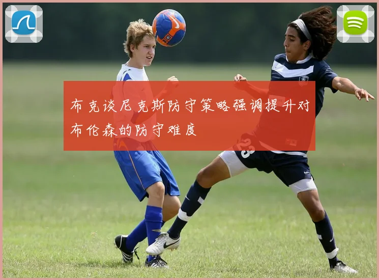 布克谈尼克斯防守策略强调提升对布伦森的防守难度