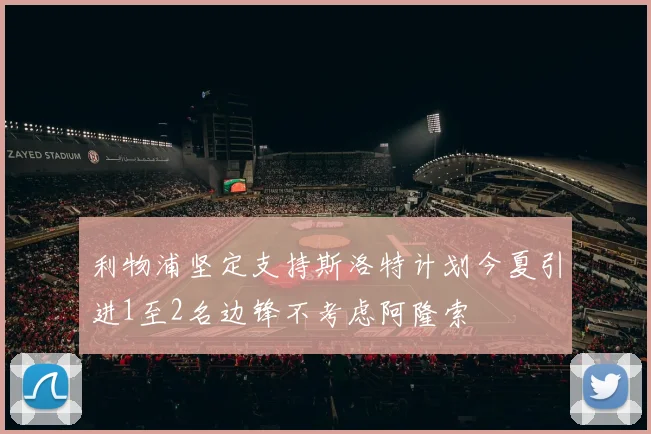 利物浦坚定支持斯洛特计划今夏引进1至2名边锋不考虑阿隆索
