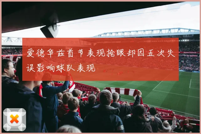 爱德华兹首节表现抢眼却因五次失误影响球队表现