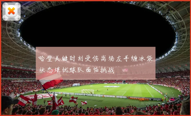 哈登关键时刻受伤离场左手缠冰袋状态堪忧球队面临挑战
