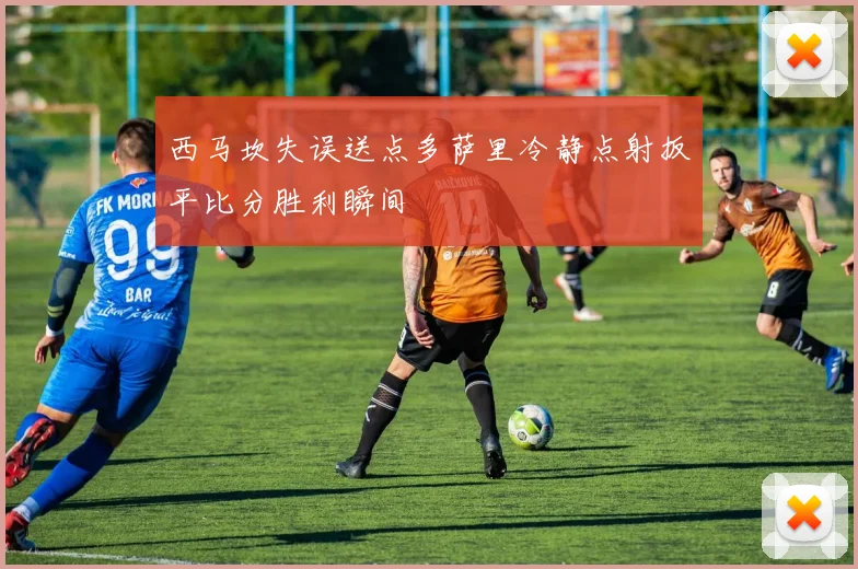 西马坎失误送点多萨里冷静点射扳平比分胜利瞬间