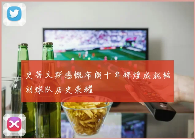 史蒂文斯感慨布朗十年辉煌成就铭刻球队历史荣耀