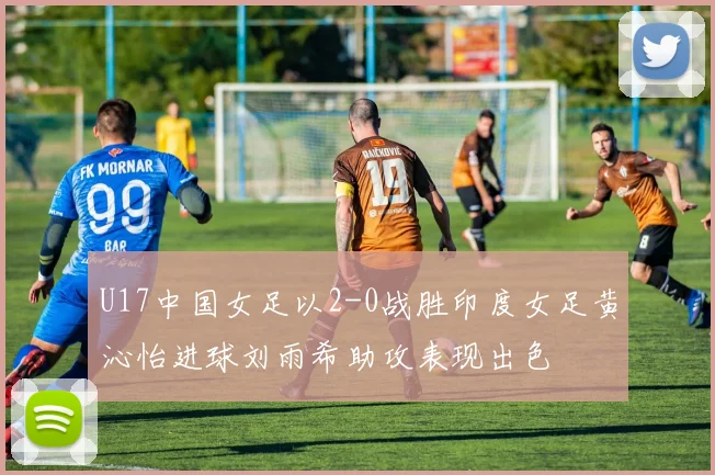 U17中国女足以2-0战胜印度女足黄沁怡进球刘雨希助攻表现出色