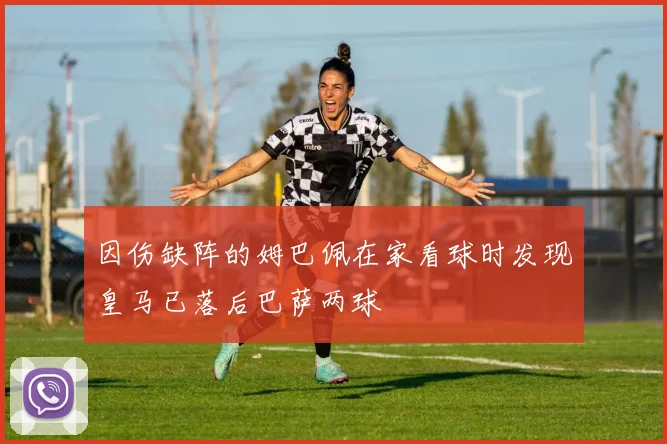 因伤缺阵的姆巴佩在家看球时发现皇马已落后巴萨两球