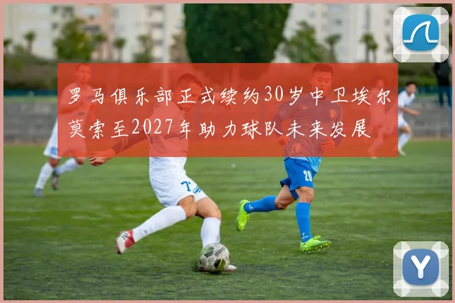 罗马俱乐部正式续约30岁中卫埃尔莫索至2027年助力球队未来发展