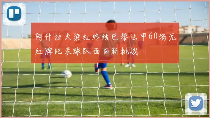 阿什拉夫染红终结巴黎法甲60场无红牌纪录球队面临新挑战