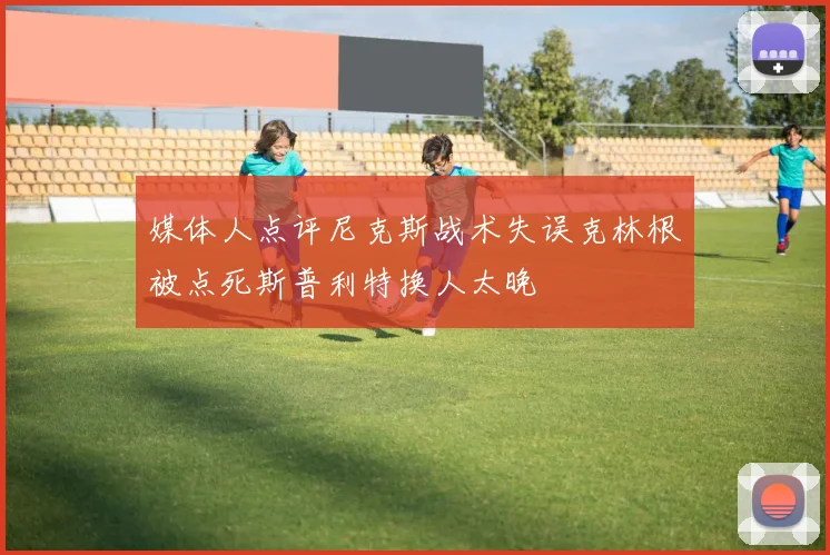 媒体人点评尼克斯战术失误克林根被点死斯普利特换人太晚