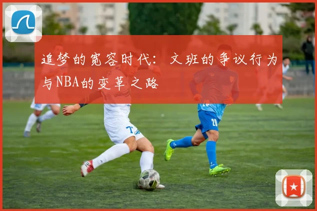 追梦的宽容时代：文班的争议行为与NBA的变革之路