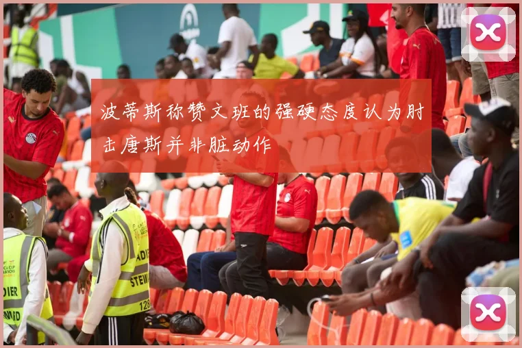 波蒂斯称赞文班的强硬态度认为肘击唐斯并非脏动作